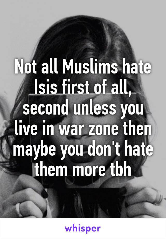 Not all Muslims hate Isis first of all, second unless you live in war zone then maybe you don't hate them more tbh