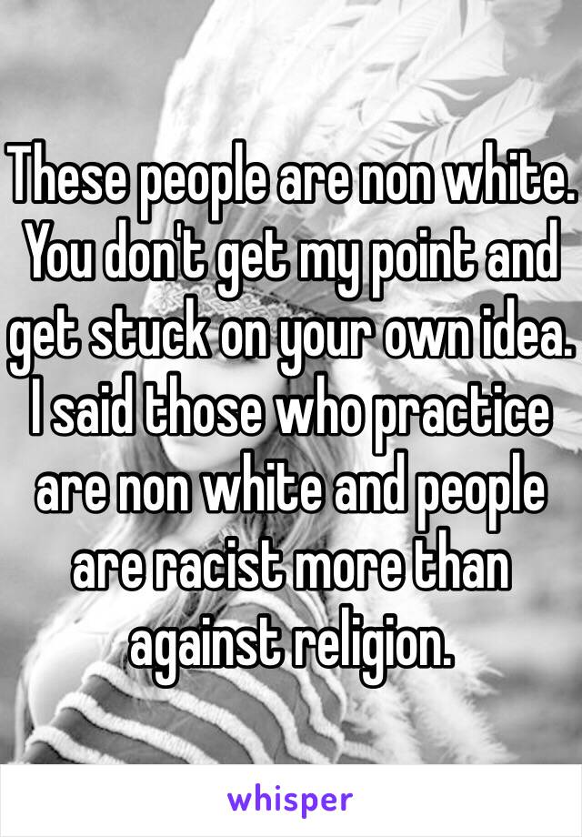 These people are non white. You don't get my point and get stuck on your own idea. I said those who practice are non white and people are racist more than against religion.