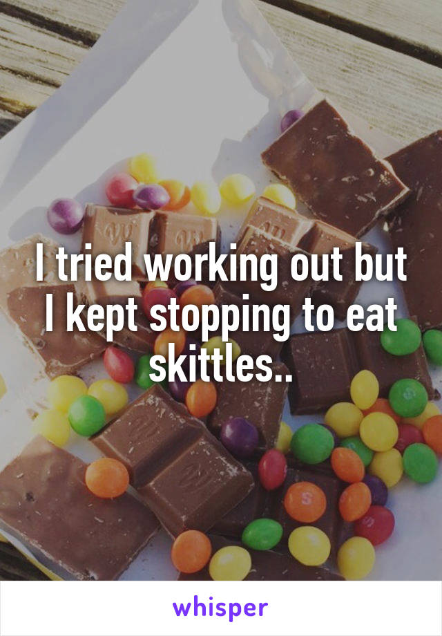 I tried working out but I kept stopping to eat skittles..