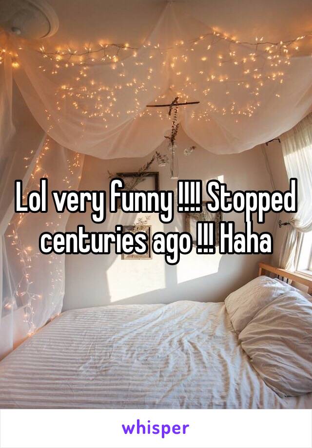 Lol very funny !!!! Stopped centuries ago !!! Haha