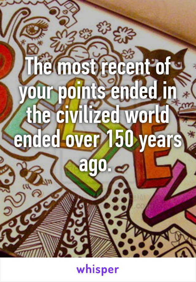 The most recent of your points ended in the civilized world ended over 150 years ago. 

