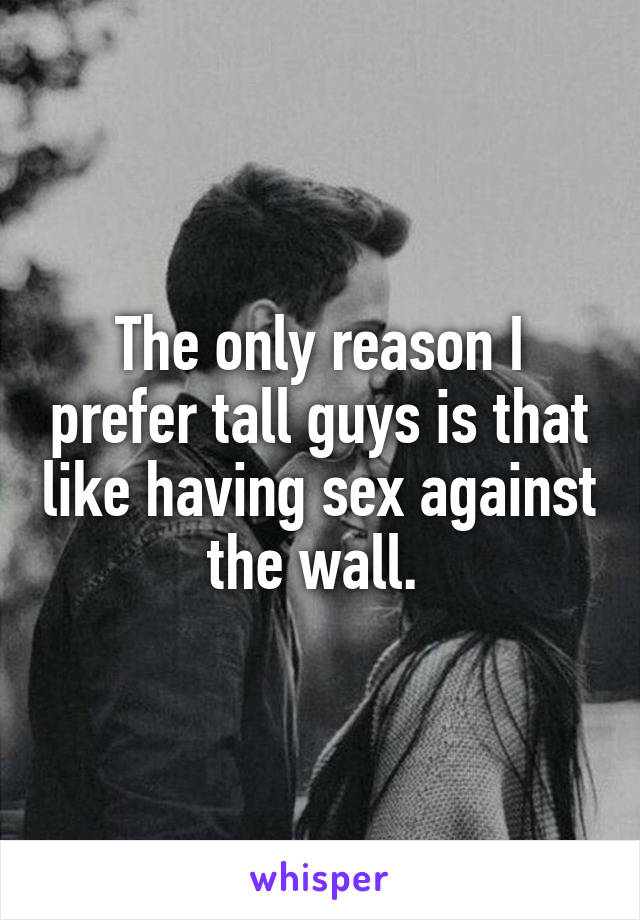 The only reason I prefer tall guys is that like having sex against the wall. 