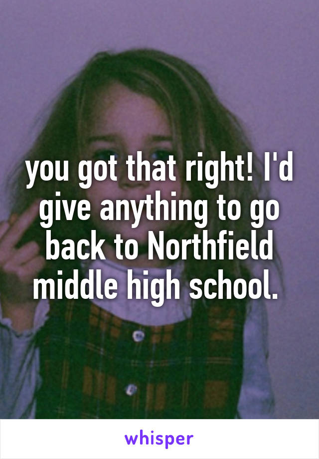 you got that right! I'd give anything to go back to Northfield middle high school. 