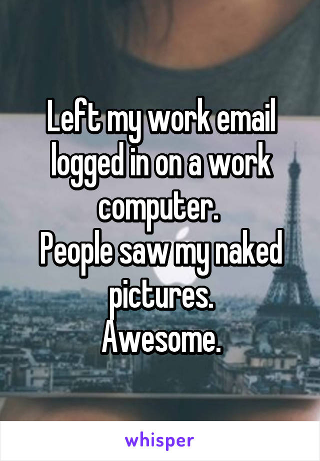 Left my work email logged in on a work computer. 
People saw my naked pictures.
Awesome.