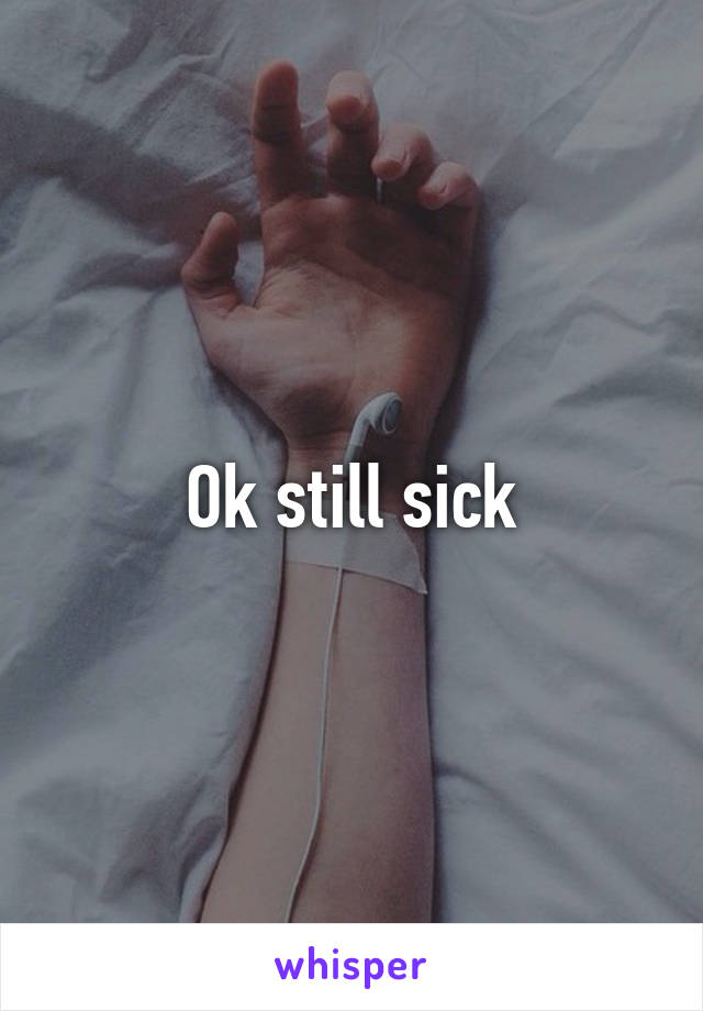 Ok still sick