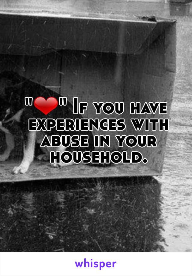"❤" If you have experiences with abuse in your household.