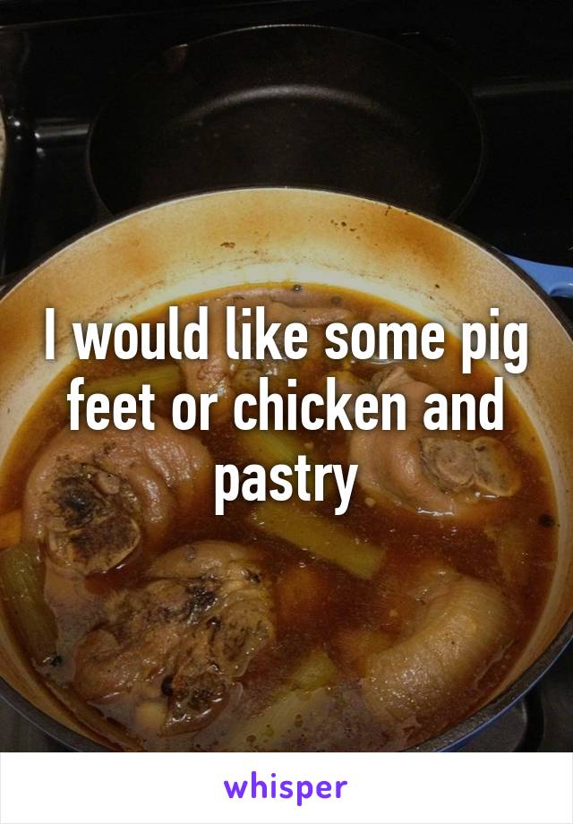 I would like some pig feet or chicken and pastry
