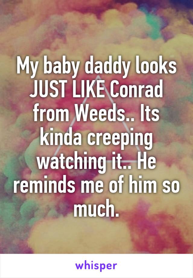 My baby daddy looks JUST LIKE Conrad from Weeds.. Its kinda creeping watching it.. He reminds me of him so much.