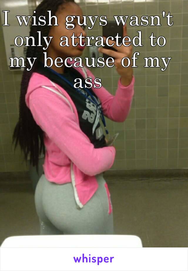 I wish guys wasn't only attracted to my because of my ass 