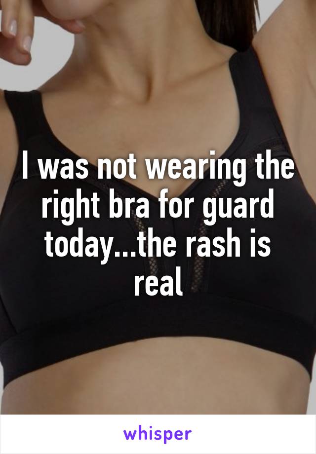 I was not wearing the right bra for guard today...the rash is real