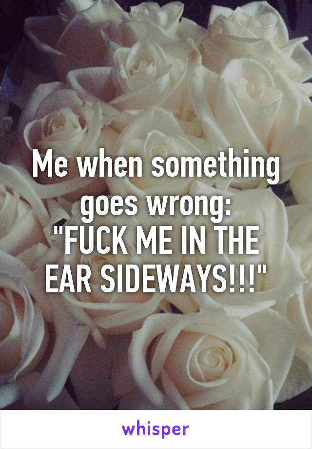 Me when something goes wrong:
"FUCK ME IN THE EAR SIDEWAYS!!!"