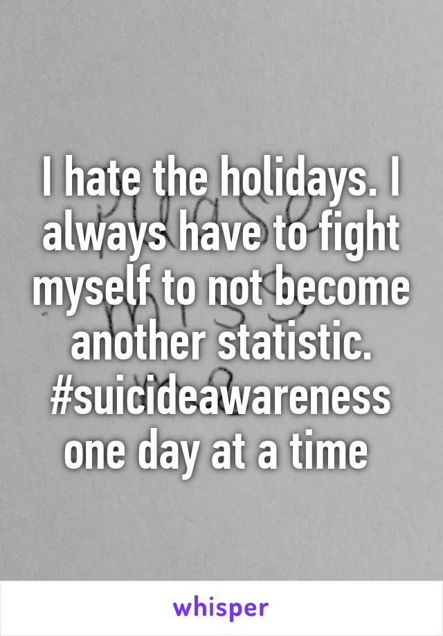 I hate the holidays. I always have to fight myself to not become another statistic. #suicideawareness one day at a time 