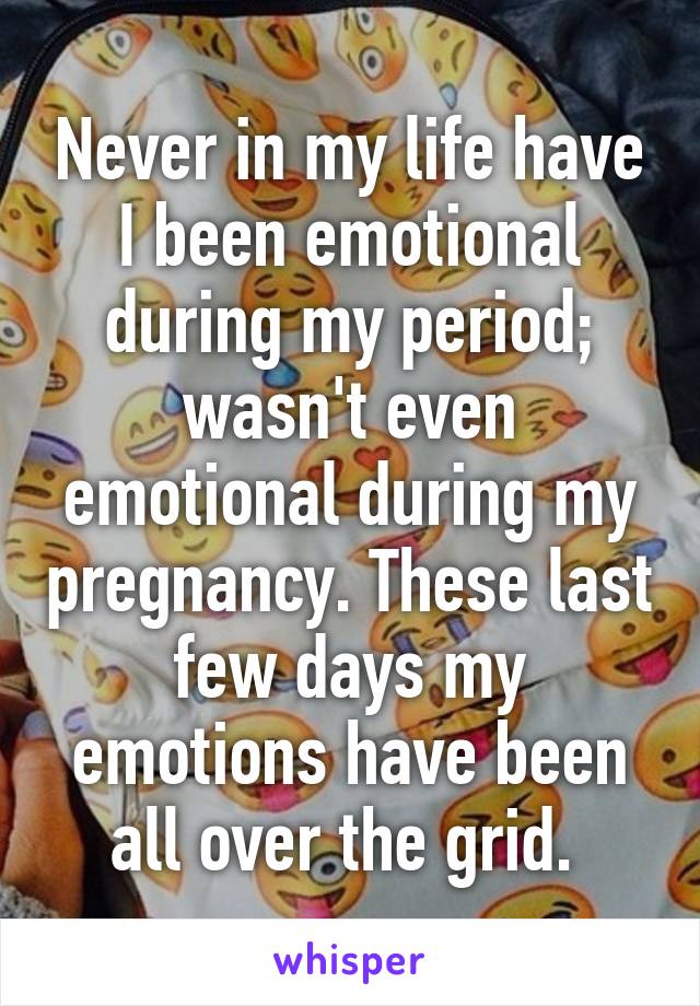Never in my life have I been emotional during my period; wasn't even emotional during my pregnancy. These last few days my emotions have been all over the grid. 