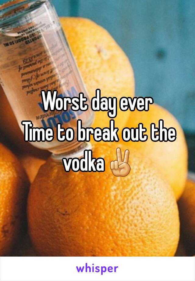 Worst day ever
 Time to break out the vodka✌