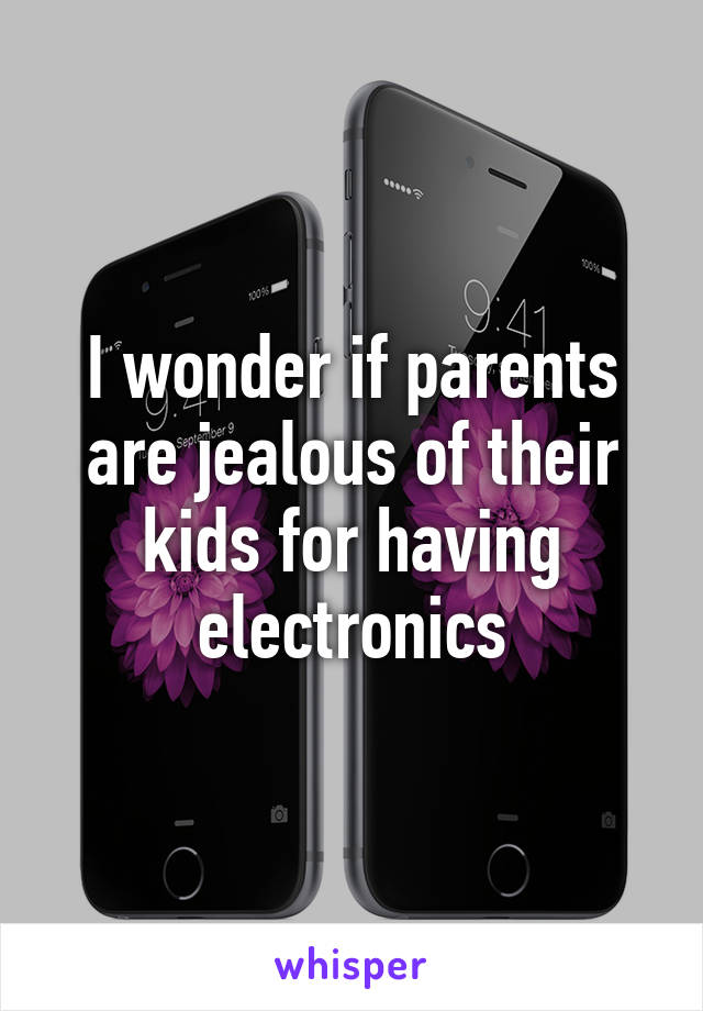 I wonder if parents are jealous of their kids for having electronics