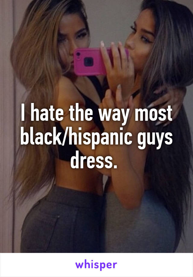 I hate the way most black/hispanic guys dress. 