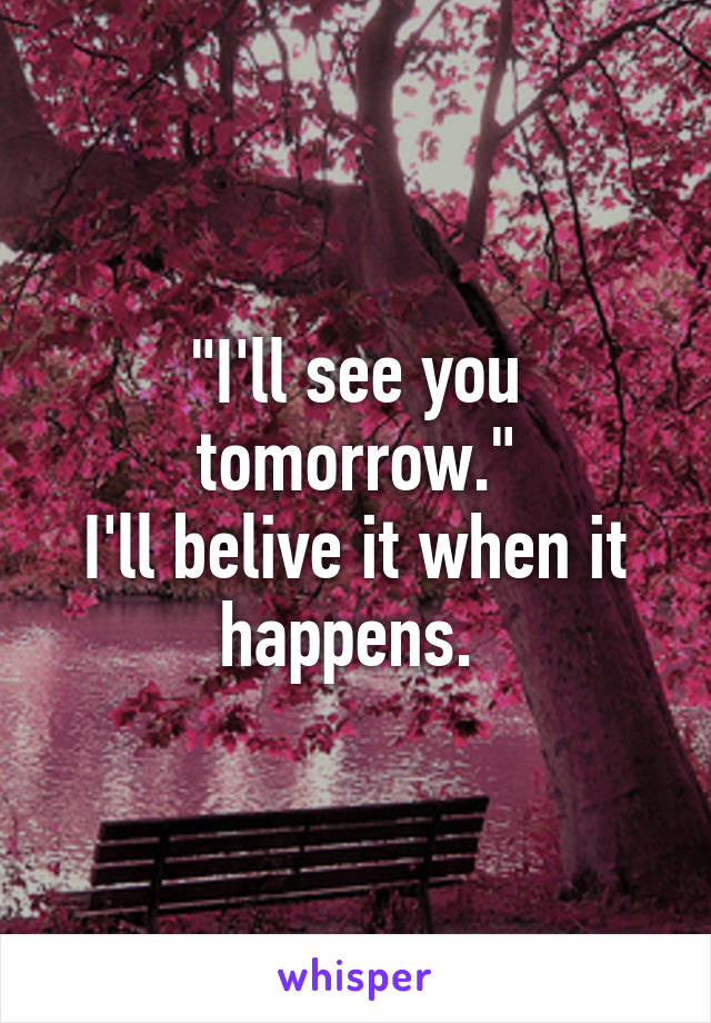"I'll see you tomorrow."
I'll belive it when it happens. 