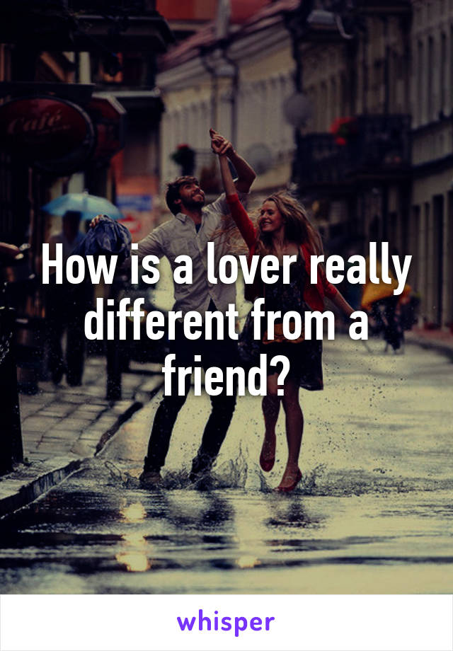 How is a lover really different from a friend?
