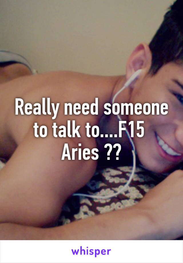Really need someone to talk to....F15 
Aries ♈️