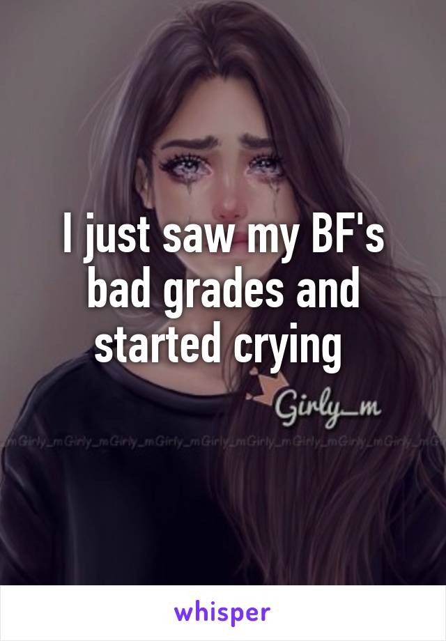 I just saw my BF's bad grades and started crying 
