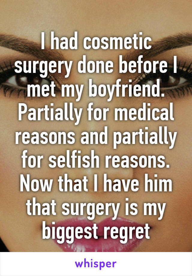 I had cosmetic surgery done before I met my boyfriend. Partially for medical reasons and partially for selfish reasons. Now that I have him that surgery is my biggest regret