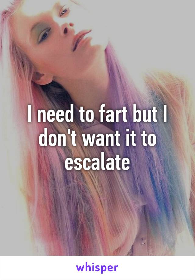 I need to fart but I don't want it to escalate