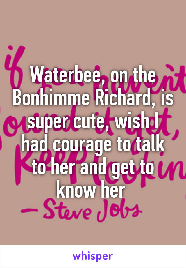 Waterbee, on the Bonhimme Richard, is super cute, wish I had courage to talk to her and get to know her 