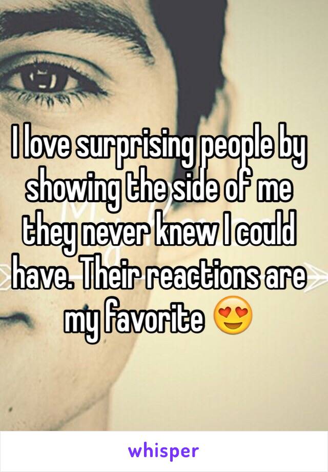 I love surprising people by showing the side of me they never knew I could have. Their reactions are my favorite 😍
