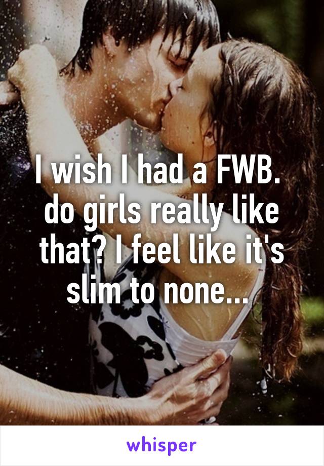 I wish I had a FWB.  do girls really like that? I feel like it's slim to none... 