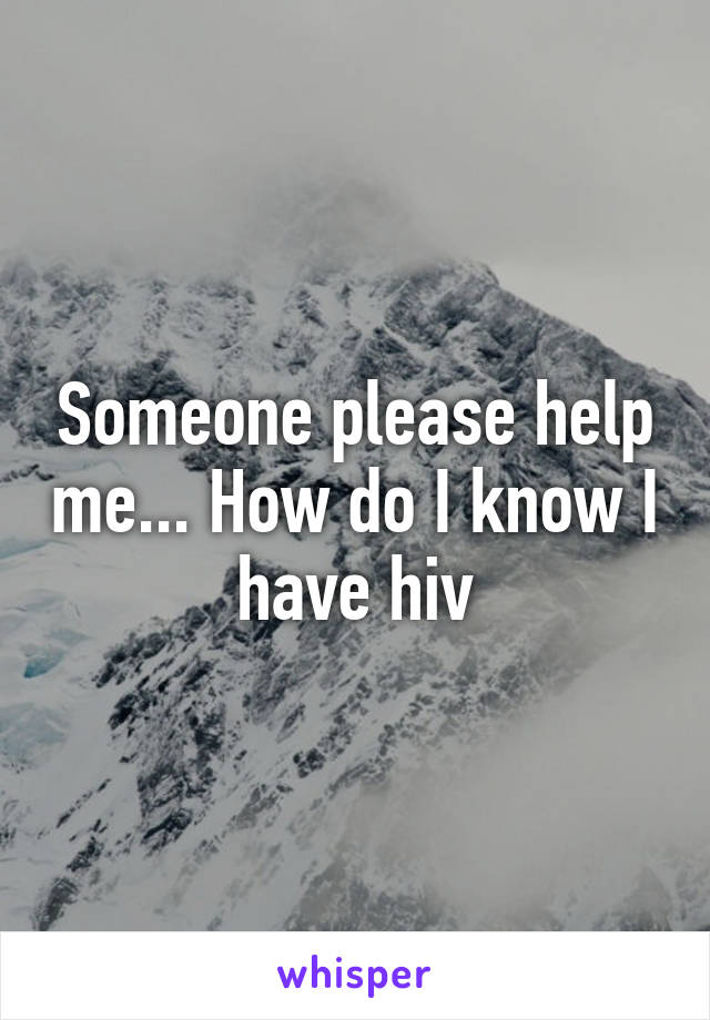 Someone please help me... How do I know I have hiv