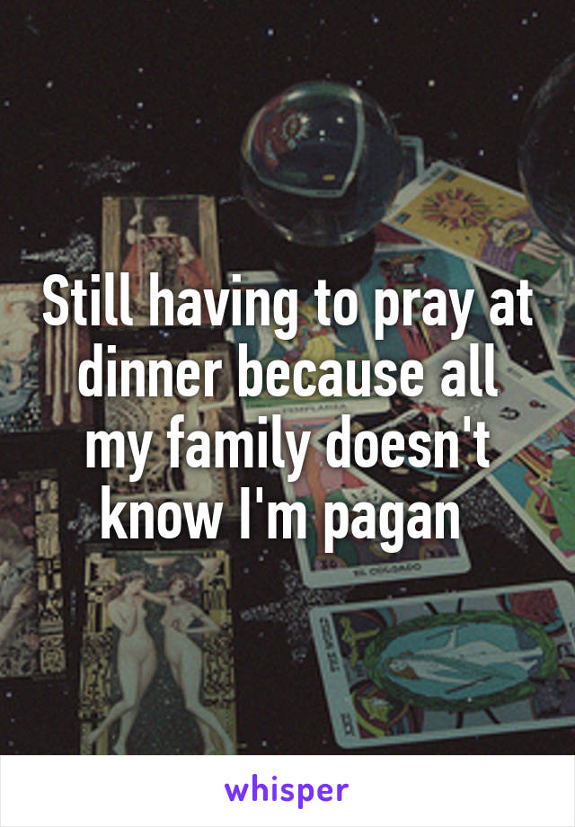 Still having to pray at dinner because all my family doesn't know I'm pagan 