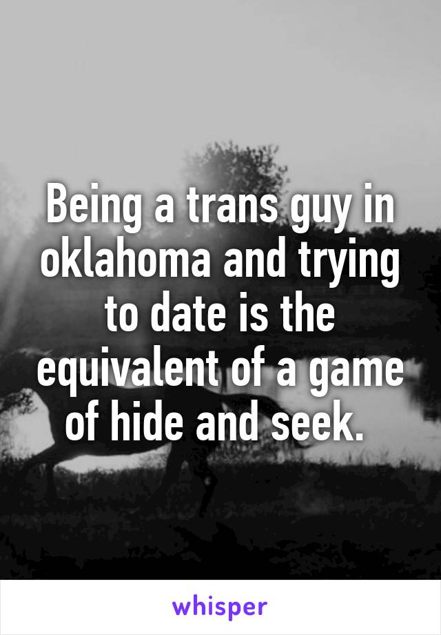 Being a trans guy in oklahoma and trying to date is the equivalent of a game of hide and seek. 