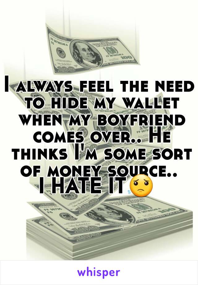 I always feel the need to hide my wallet when my boyfriend comes over.. He thinks I'm some sort of money source.. 
I HATE IT😟 