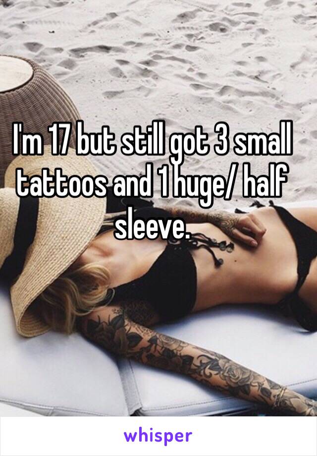 I'm 17 but still got 3 small tattoos and 1 huge/ half sleeve. 