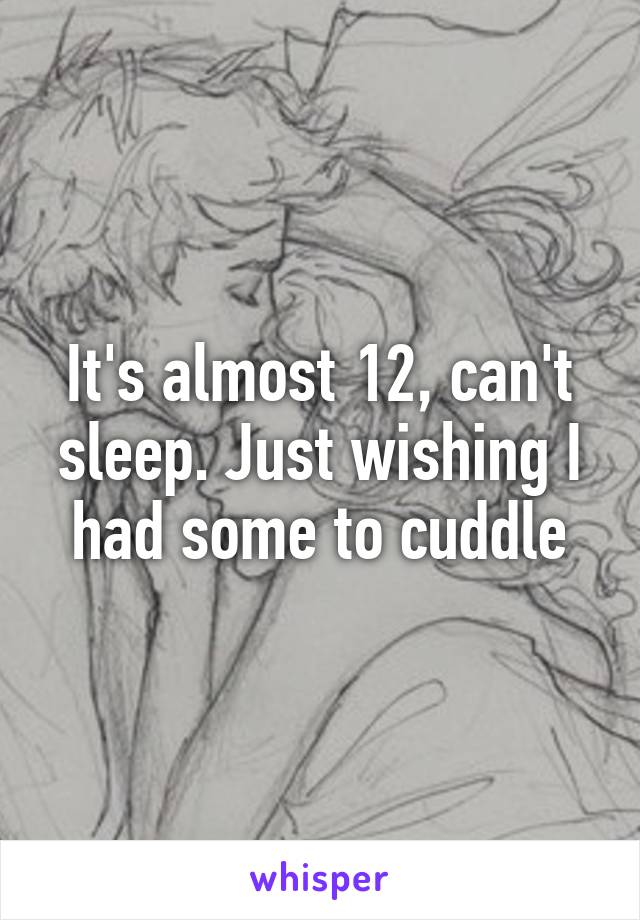 It's almost 12, can't sleep. Just wishing I had some to cuddle