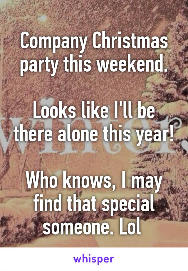 Company Christmas party this weekend.

Looks like I'll be there alone this year!

Who knows, I may find that special someone. Lol 