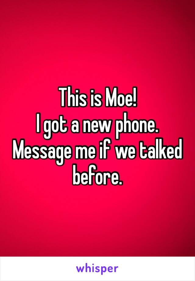 This is Moe!
I got a new phone.
Message me if we talked before.