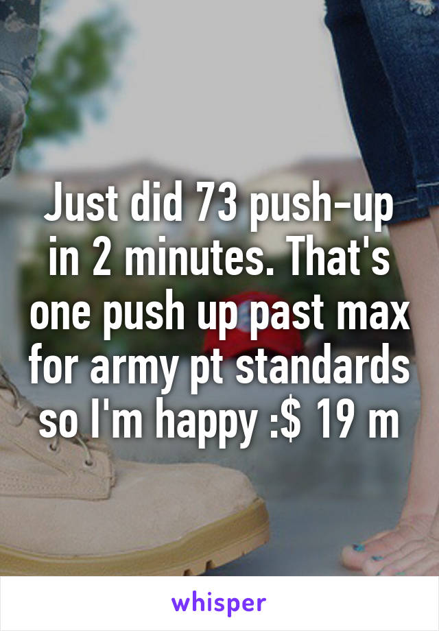 Just did 73 push-up in 2 minutes. That's one push up past max for army pt standards so I'm happy :$ 19 m