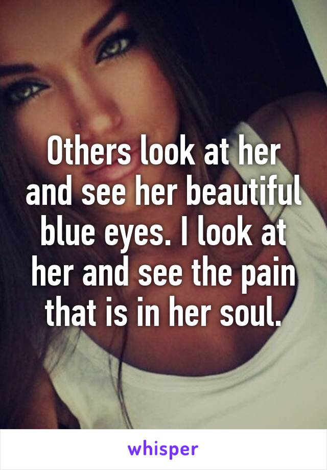 Others look at her and see her beautiful blue eyes. I look at her and see the pain that is in her soul.