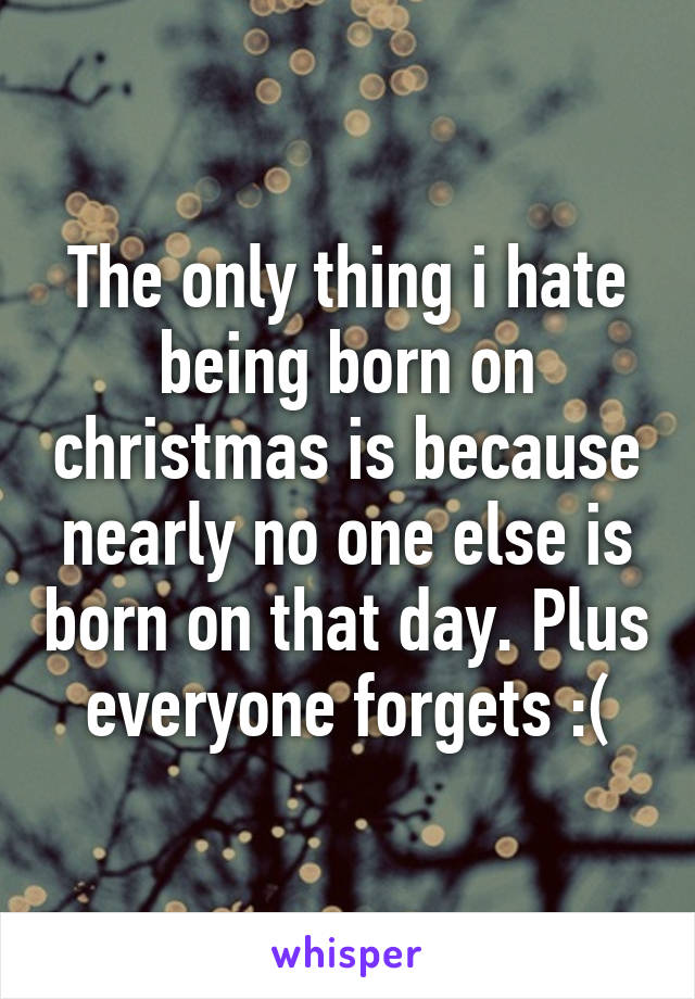 The only thing i hate being born on christmas is because nearly no one else is born on that day. Plus everyone forgets :(