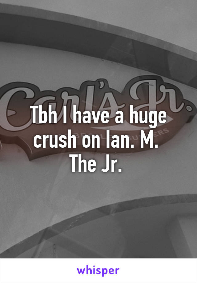 Tbh I have a huge crush on Ian. M. 
The Jr. 