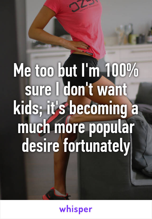 Me too but I'm 100% sure I don't want kids; it's becoming a much more popular desire fortunately