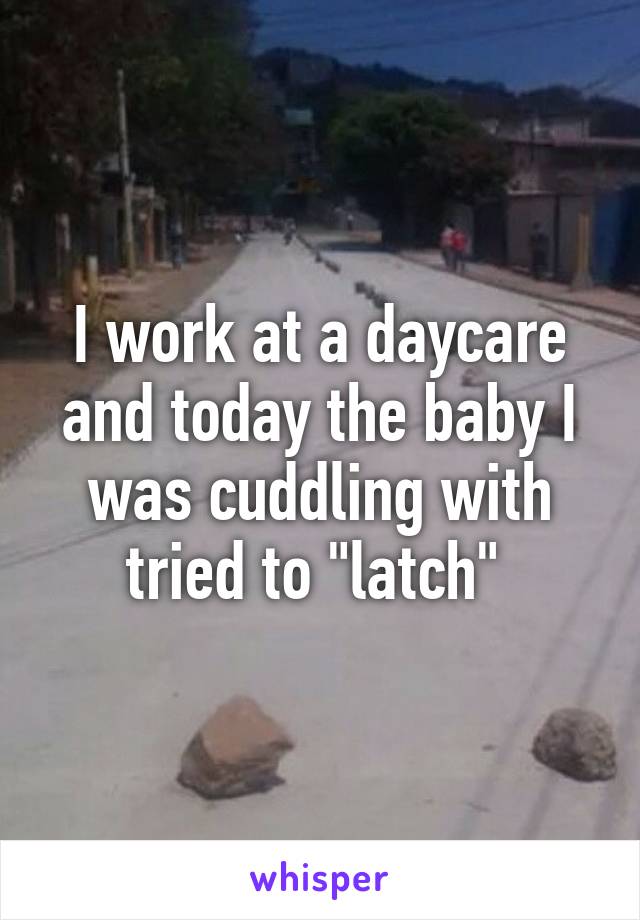 I work at a daycare and today the baby I was cuddling with tried to "latch" 