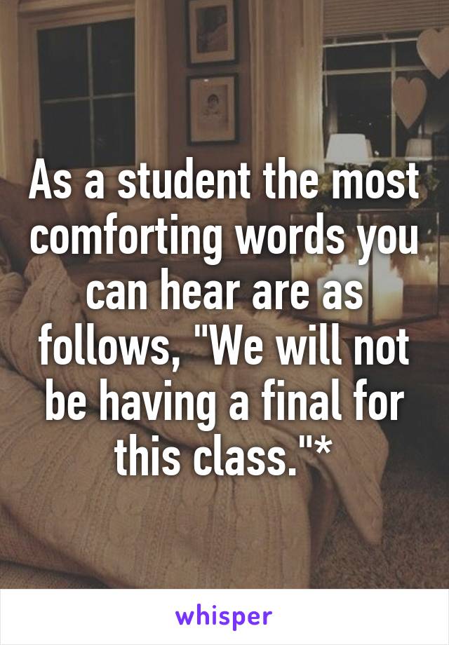 As a student the most comforting words you can hear are as follows, "We will not be having a final for this class."*