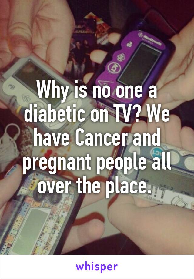 Why is no one a diabetic on TV? We have Cancer and pregnant people all over the place. 