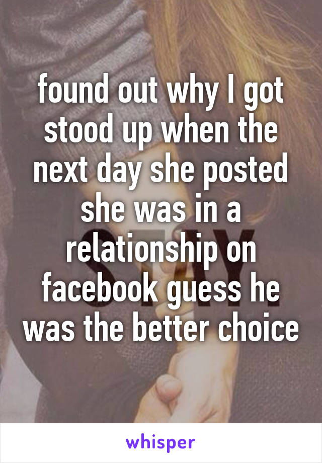 found out why I got stood up when the next day she posted she was in a relationship on facebook guess he was the better choice 