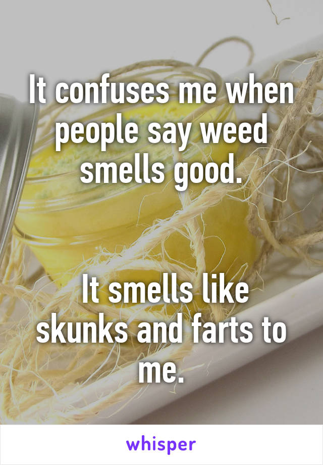 It confuses me when people say weed smells good.


 It smells like skunks and farts to me.