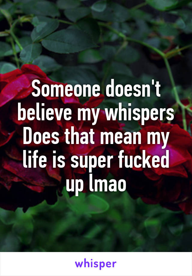 Someone doesn't believe my whispers
Does that mean my life is super fucked up lmao