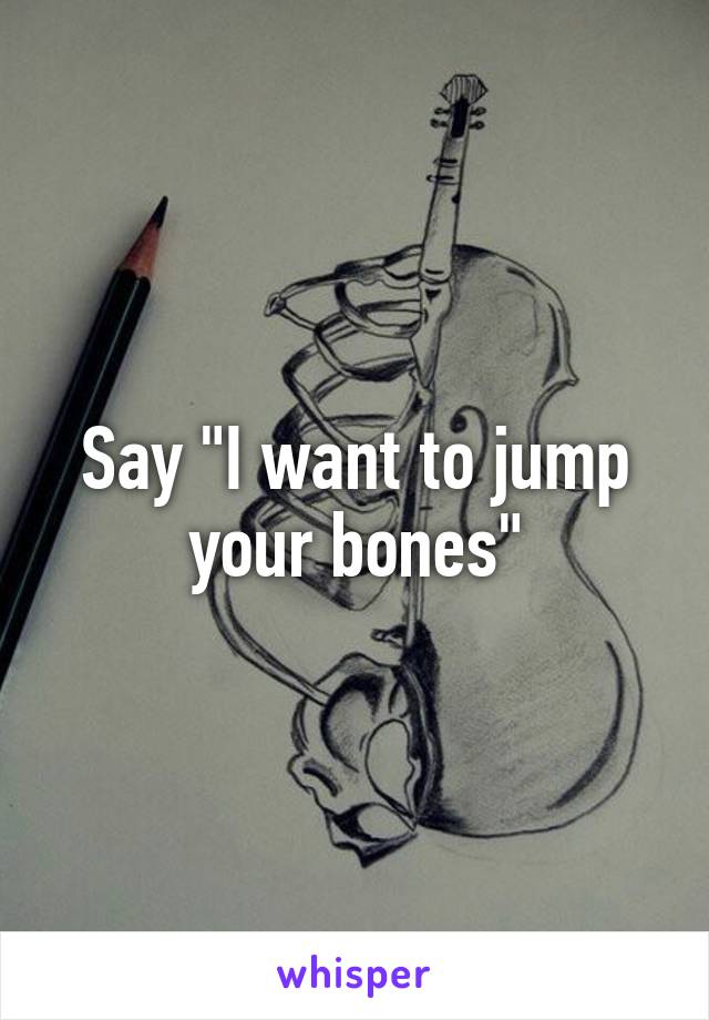 Say "I want to jump your bones"