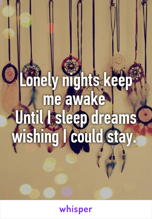 Lonely nights keep me awake 
Until I sleep dreams wishing I could stay. 